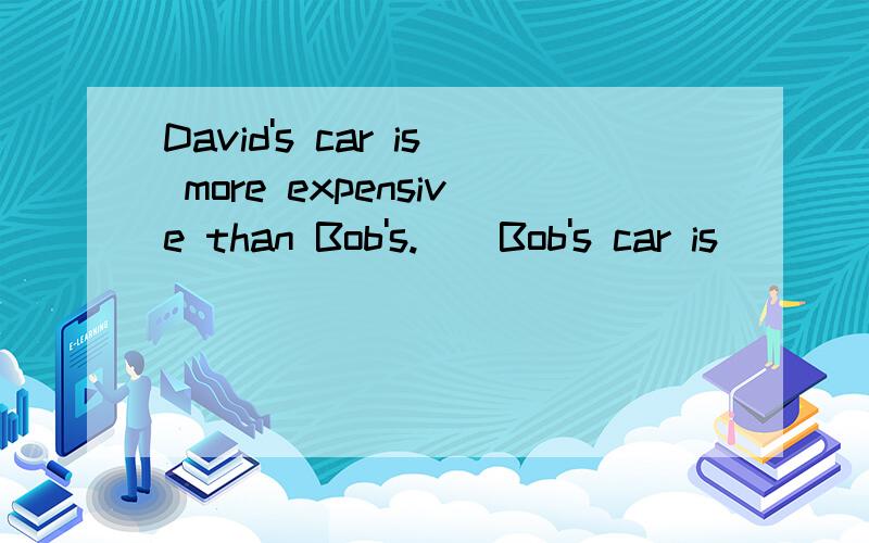 David's car is more expensive than Bob's.　　Bob's car is ___ expensive than Bob's