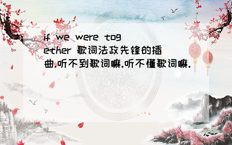 if we were together 歌词法政先锋的插曲.听不到歌词嘛.听不懂歌词嘛.