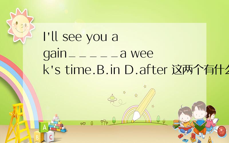 I'll see you again_____a week's time.B.in D.after 这两个有什么区别呢?