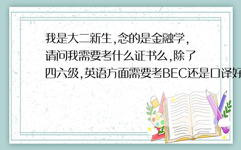 我是大二新生,念的是金融学,请问我需要考什么证书么,除了四六级,英语方面需要考BEC还是口译好啊