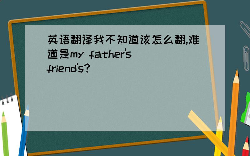 英语翻译我不知道该怎么翻,难道是my father's friend's?