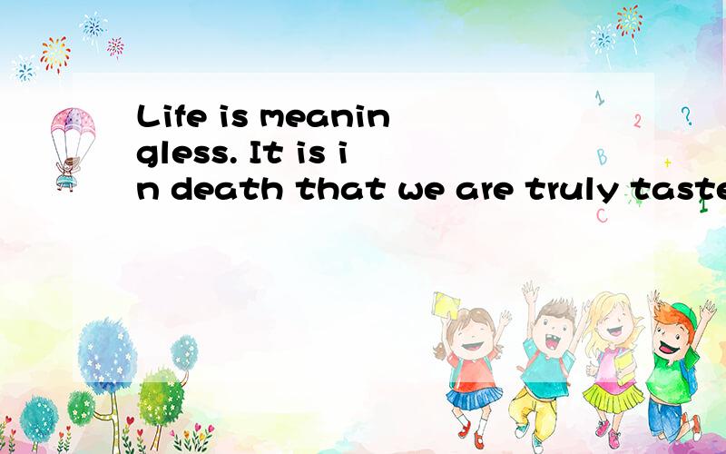 Life is meaningless. It is in death that we are truly tasted什么意思啊． 哪位高人帮我翻译下．