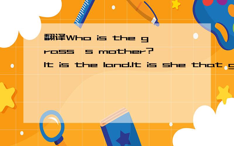 翻译Who is the grass's mother?It is the land.It is she that gives them the spirited life