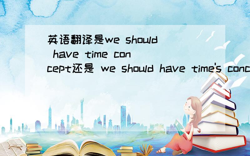 英语翻译是we should have time concept还是 we should have time's concept或是we should have the time concept还是 we should have the time's concept