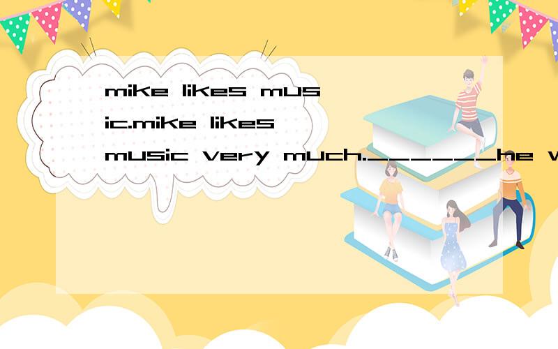 mike likes music.mike likes music very much.______he was young,he wanted_____be a famous musician.butnow he is a_____.he works in a hospital.he_____plays light music when he is working.he finds_____patients are happy if they____the beautiful music.so