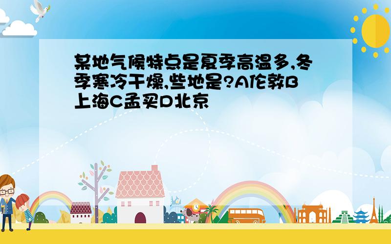 某地气候特点是夏季高温多,冬季寒冷干燥,些地是?A伦敦B上海C孟买D北京