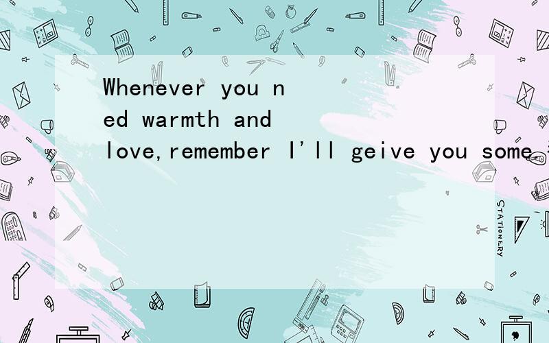 Whenever you ned warmth and love,remember I'll geive you some.翻译