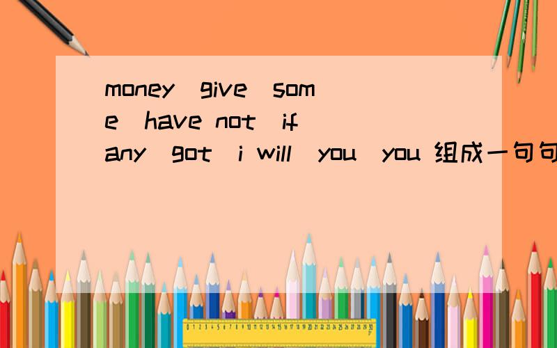 money\give\some\have not\if\any\got\i will\you\you 组成一句句子