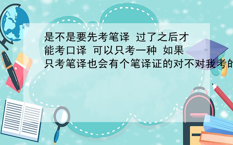 是不是要先考笔译 过了之后才能考口译 可以只考一种 如果只考笔译也会有个笔译证的对不对我考的全国的翻译资格考试