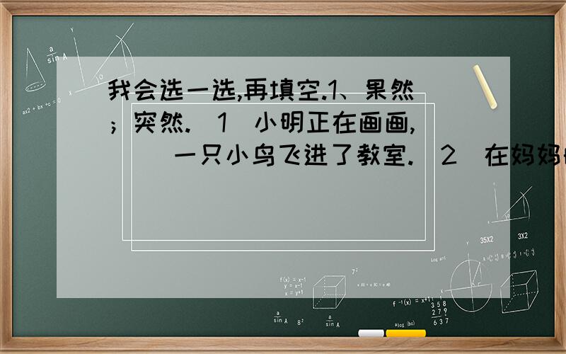 我会选一选,再填空.1、果然；突然.（1）小明正在画画,（ ）一只小鸟飞进了教室.（2）在妈妈的提示下,我（ ）成功地解决了难题.2、往常；常常.（1）放学后,红红（ ）在操场上跑步.（2）（