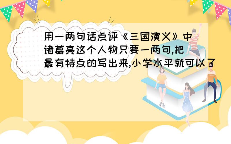 用一两句话点评《三国演义》中诸葛亮这个人物只要一两句,把最有特点的写出来,小学水平就可以了