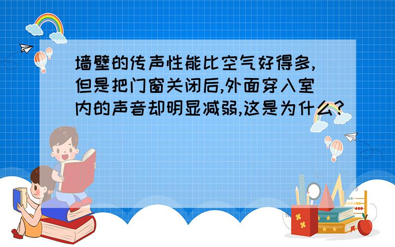 墙壁的传声性能比空气好得多,但是把门窗关闭后,外面穿入室内的声音却明显减弱,这是为什么?