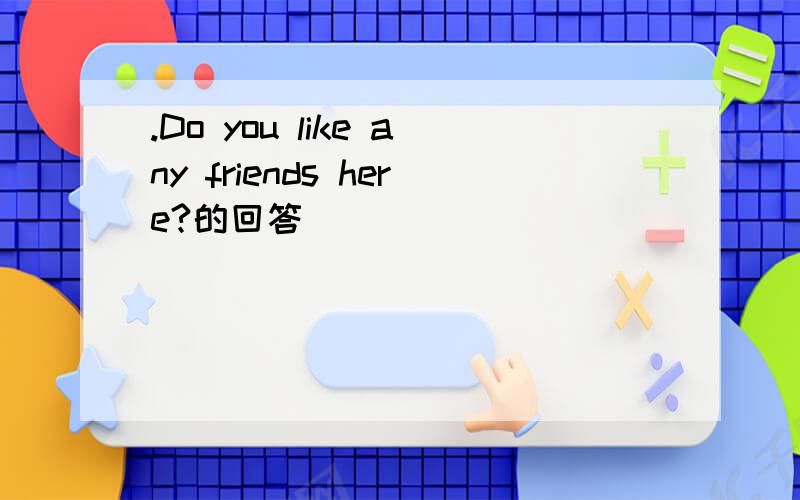 .Do you like any friends here?的回答