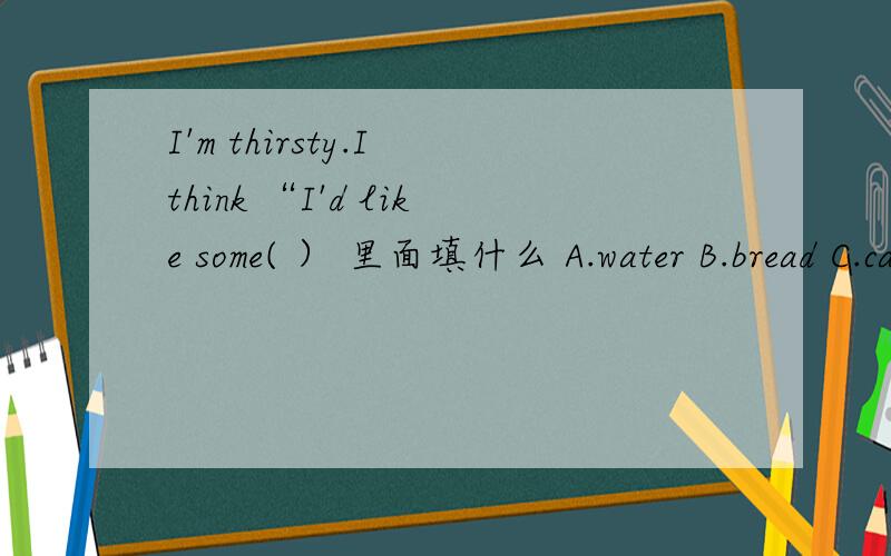 I'm thirsty.I think “I'd like some( ） 里面填什么 A.water B.bread C.cakes D.eggs