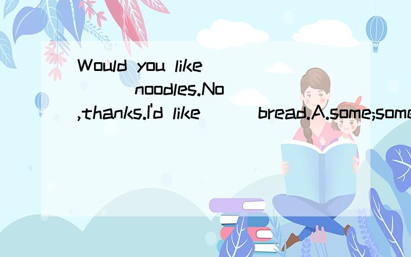 Would you like __ noodles.No,thanks.I'd like __ bread.A.some;some B.any;any C.some;any D.any;some