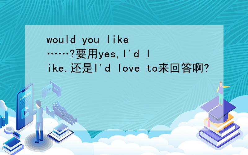 would you like……?要用yes,I'd like.还是I'd love to来回答啊?