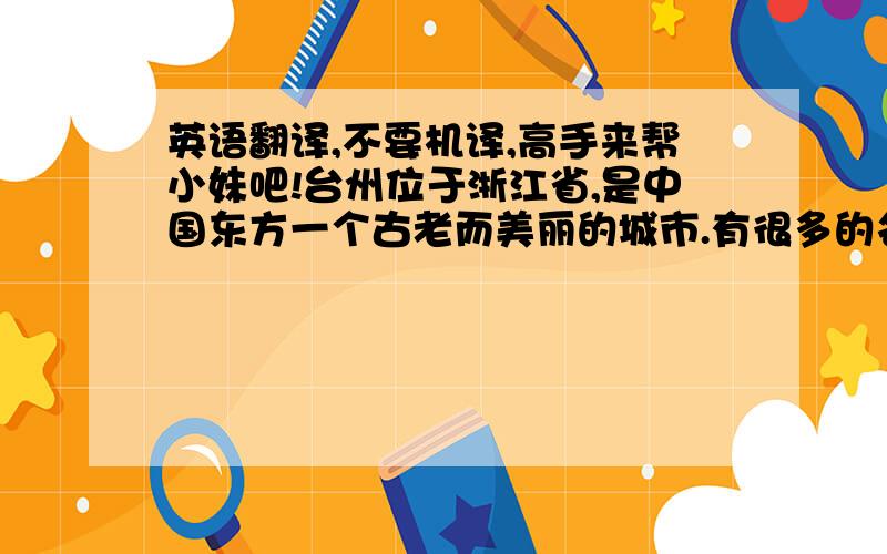 英语翻译,不要机译,高手来帮小妹吧!台州位于浙江省,是中国东方一个古老而美丽的城市.有很多的名胜古迹.在台州人民的辛勤劳动下,人民的生活一天比一天好,城市也越来越美丽.台州因为天