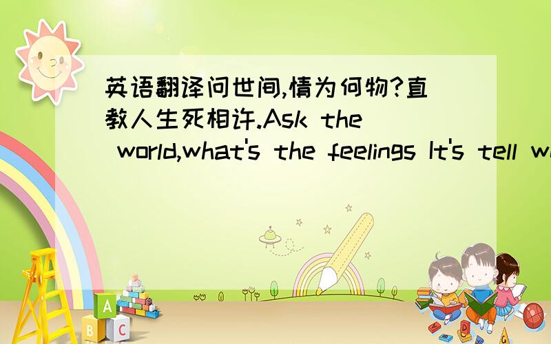 英语翻译问世间,情为何物?直教人生死相许.Ask the world,what's the feelings It's tell we together through the life and death.