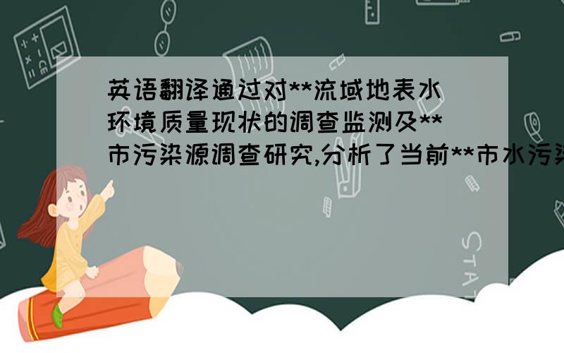 英语翻译通过对**流域地表水环境质量现状的调查监测及**市污染源调查研究,分析了当前**市水污染状况及特征以及**市水环境存在的主要问题,大致了解**市污染源对**市地表水水质的污染影