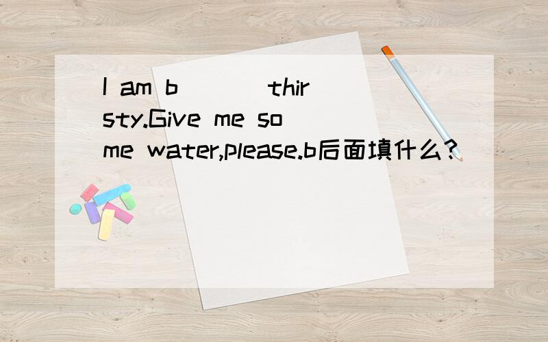 I am b___ thirsty.Give me some water,please.b后面填什么?