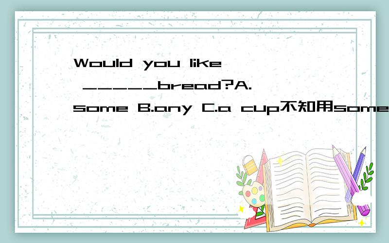 Would you like _____bread?A.some B.any C.a cup不知用some还是any