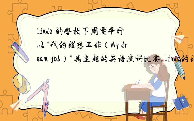 Linda 的学校下周要举行以“我的理想工作（My dream job）”为主题的英语演讲比赛,Linda的理想职业是当一名老师.假如你是他,请根据下面的提示写一篇英语演讲稿.80词左右.1.理想职业是长大后