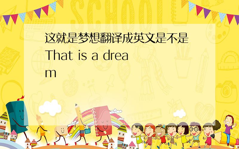 这就是梦想翻译成英文是不是 That is a dream