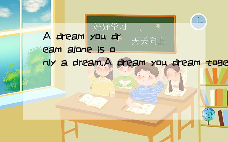 A dream you dream alone is only a dream.A dream you dream together is reali 求翻译