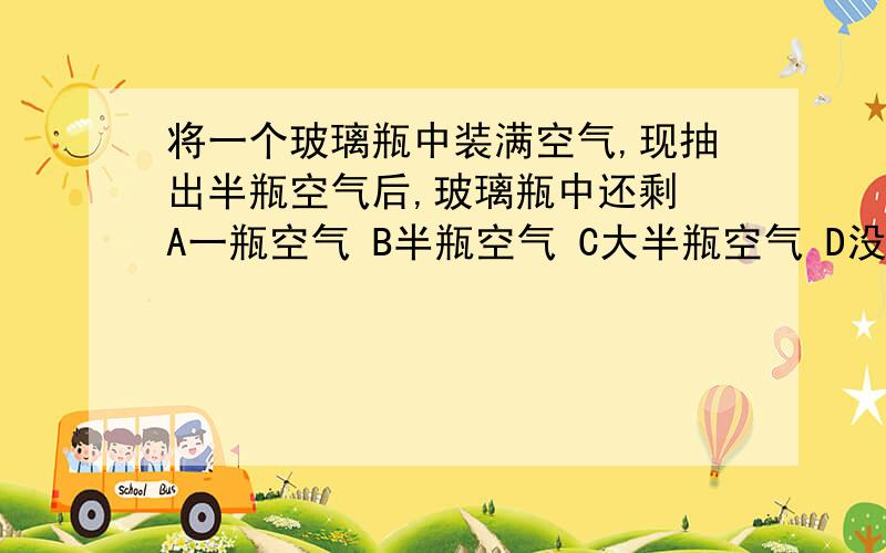 将一个玻璃瓶中装满空气,现抽出半瓶空气后,玻璃瓶中还剩 A一瓶空气 B半瓶空气 C大半瓶空气 D没有空气