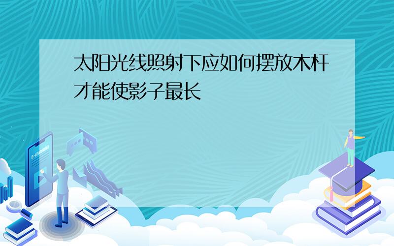 太阳光线照射下应如何摆放木杆才能使影子最长