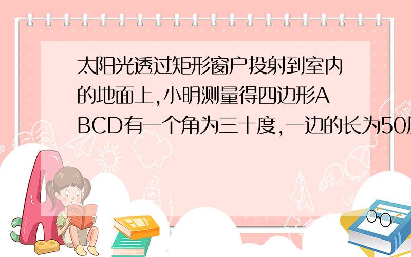 太阳光透过矩形窗户投射到室内的地面上,小明测量得四边形ABCD有一个角为三十度,一边的长为50厘米,且一条对角线与一边垂直指出四边形ABCD的形状,并说明理由计算四边形的周长和面积