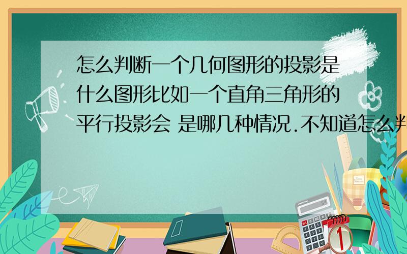 怎么判断一个几何图形的投影是什么图形比如一个直角三角形的平行投影会 是哪几种情况.不知道怎么判断,那要是梯形、直角梯形、等等呢？就是帮忙把各种平面图形 的投影情况都表示一下