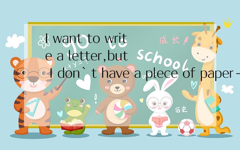 I want to write a letter,but I don`t have a plece of paper-------.A.write withB.writingC.to wtite on