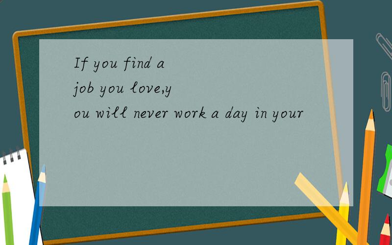 If you find a job you love,you will never work a day in your