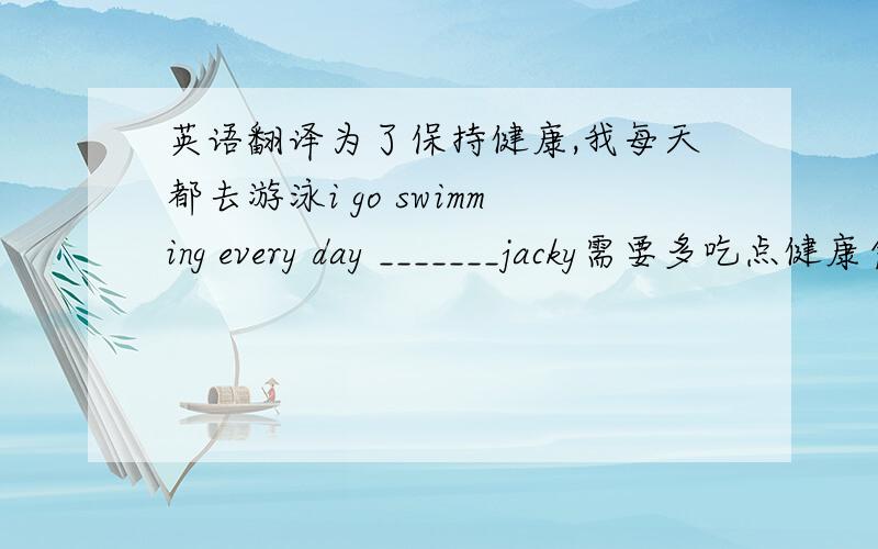 英语翻译为了保持健康,我每天都去游泳i go swimming every day _______jacky需要多吃点健康食物jacky needs _____________.我不喜欢加糖的茶i don't like _________.我认为饭后打球对身体不好i don't think playing ball