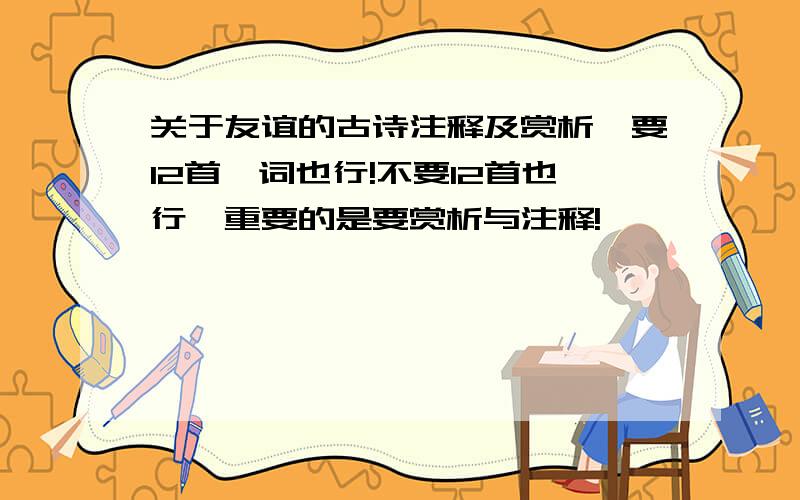 关于友谊的古诗注释及赏析,要12首,词也行!不要12首也行,重要的是要赏析与注释!