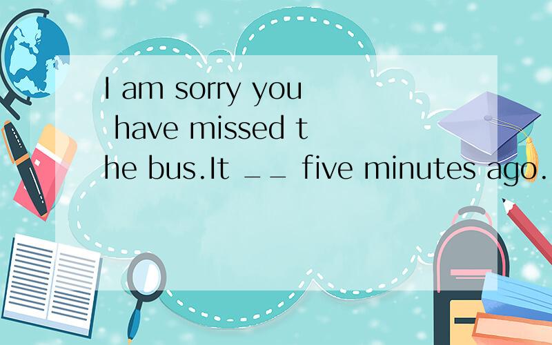 I am sorry you have missed the bus.It __ five minutes ago.---What a pity!a:was leaving b:has left c:left d:leaves