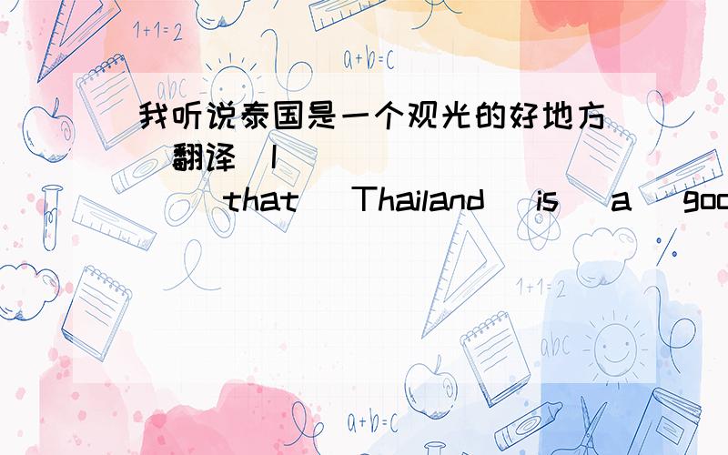 我听说泰国是一个观光的好地方（翻译）I  ________   that   Thailand   is   a   good   _______ ________    ________  _________.