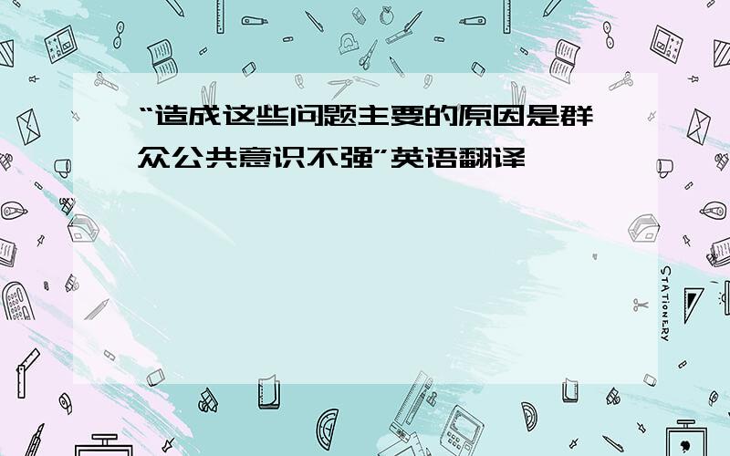 “造成这些问题主要的原因是群众公共意识不强”英语翻译