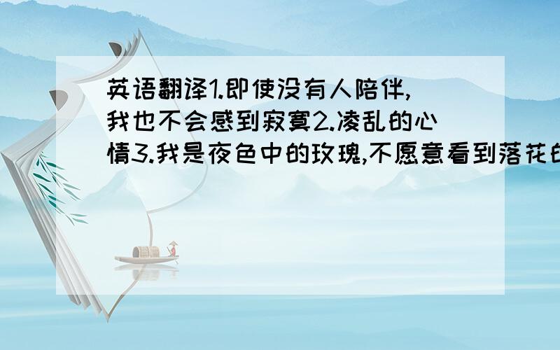 英语翻译1.即使没有人陪伴,我也不会感到寂寞2.凌乱的心情3.我是夜色中的玫瑰,不愿意看到落花的眼泪4.没有你,谁会珍惜我?5.难道你相信这个世界上有完美的事情?6.因为有你的等待,我才能够