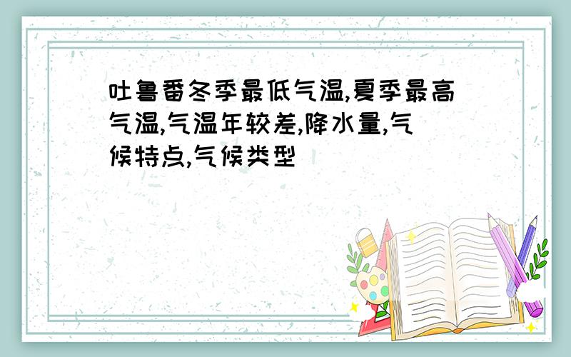 吐鲁番冬季最低气温,夏季最高气温,气温年较差,降水量,气候特点,气候类型