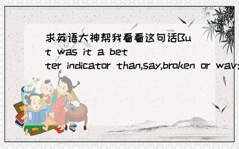 求英语大神帮我看看这句话But was it a better indicator than,say,broken or wavy lines – or any other kind of line,for that matter?这句话应该怎么分析成分啊?