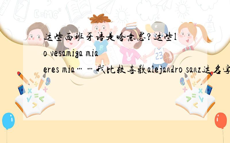 这些西班牙语是啥意思?这些lo vesamiga miaeres mia……我比较喜欢alejandro sanz这名字大概怎样发音啊?