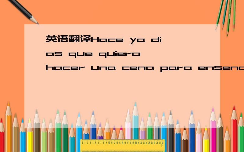 英语翻译Hace ya dias que quiero hacer una cena para ensenoras mi casa a todos los del grupo.