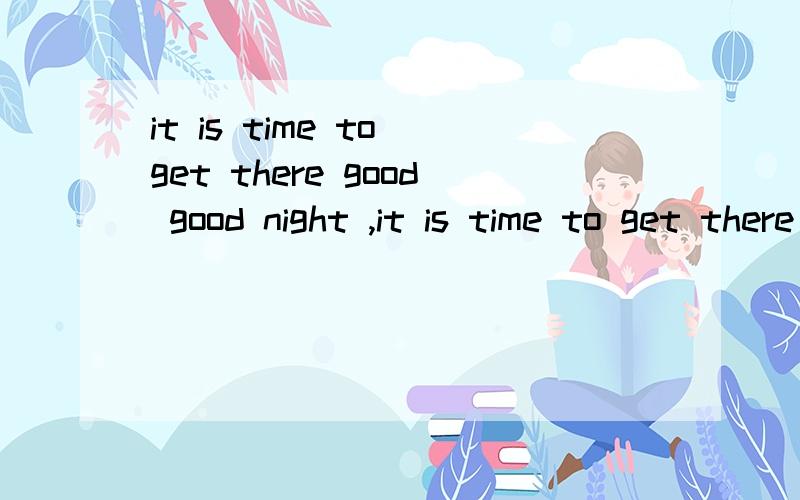 it is time to get there good good night ,it is time to get there good good night,还有这个句子的歌