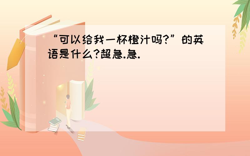 “可以给我一杯橙汁吗?”的英语是什么?超急.急.