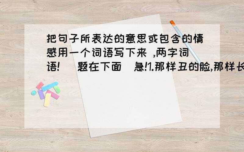 把句子所表达的意思或包含的情感用一个词语写下来 ,两字词语! （题在下面）急!1.那样丑的脸,那样长的牙,那样安静的态度.（  ）2.夏天过去,秋天过去,冬天又来了,骆驼队又来了,童年却一去