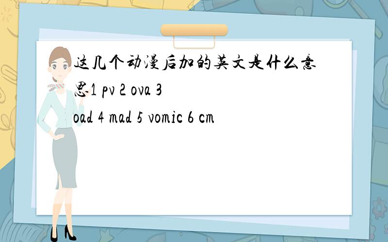 这几个动漫后加的英文是什么意思1 pv 2 ova 3 oad 4 mad 5 vomic 6 cm