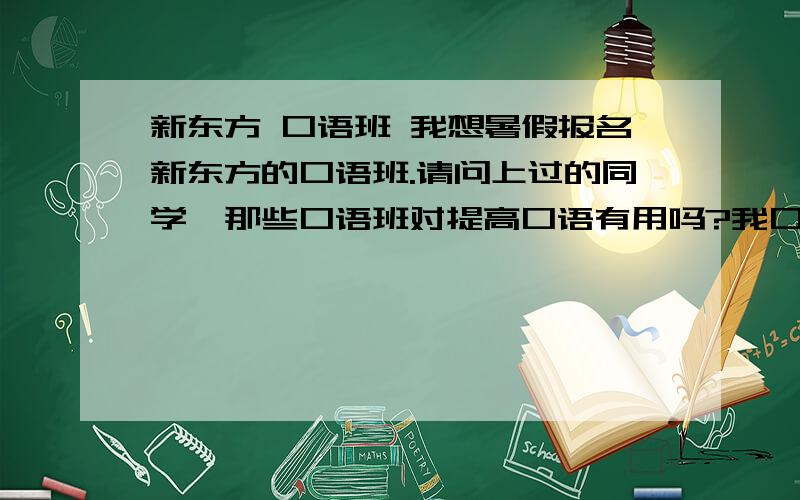 新东方 口语班 我想暑假报名新东方的口语班.请问上过的同学,那些口语班对提高口语有用吗?我口语不是很好,背过一年新概念三册,但感觉效果不如预期的好.PS：我是指新东方那些便宜一些的