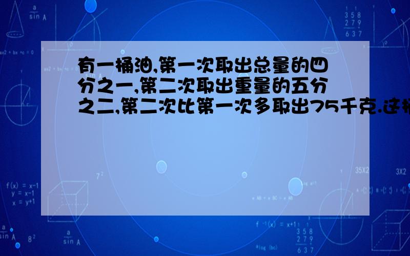 有一桶油,第一次取出总量的四分之一,第二次取出重量的五分之二,第二次比第一次多取出75千克.这桶油原有多